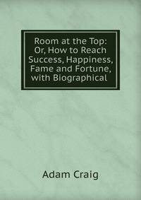 Room at the Top: Or, How to Reach Success, Happiness, Fame and Fortune, with Biographical .