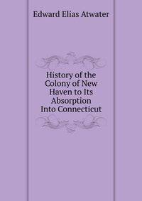 History of the Colony of New Haven to Its Absorption Into Connecticut