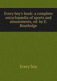 Every boy's book: a complete encyclop?dia of sports and amusements, ed. by E. Routledge