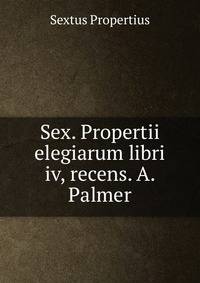 Sex. Propertii elegiarum libri iv, recens. A. Palmer