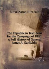 The Republican Text-book for the Campaign of 1880: A Full History of General James A. Garfield's .
