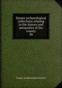 Sussex archaeological collections relating to the history and antiquities of the county. 30
