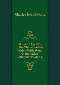 St. Paul's Epistles to the Thessalonians: With a Critical and Grammatical Commentary, and a .