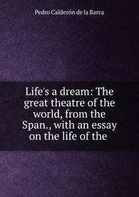 Life's a dream: The great theatre of the world, from the Span., with an essay on the life of the .