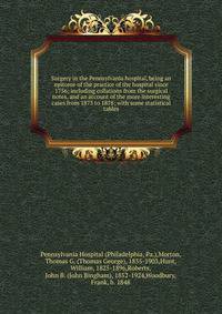 Surgery in the Pennsylvania hospital, being an epitome of the practice of the hospital since 1756; including collations from the surgical notes, and an account of the more interesting cases from 1873 to 1878; with some statistical tables