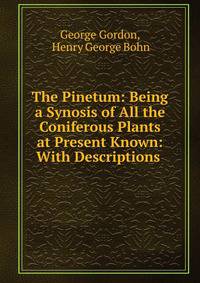 The Pinetum: Being a Synosis of All the Coniferous Plants at Present Known: With Descriptions .