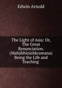 The Light of Asia: Or, The Great Renunciation. (Mah?bhinishkramana) Being the Life and Teaching .