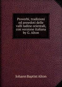 Proverbi, tradizioni ed annedoti delle valli ladine orientali, con versione italiana by G. Alton