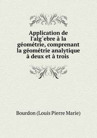 Application de l'alg?ebre ? la g?om?trie, comprenant la g?om?trie analytique ? deux et ? trois .