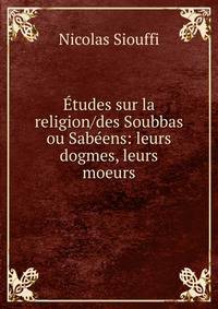 ?tudes sur la religion/des Soubbas ou Sab?ens: leurs dogmes, leurs moeurs.