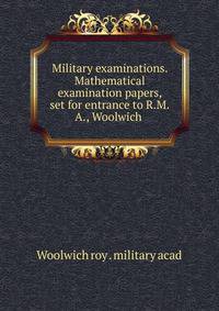 Military examinations. Mathematical examination papers, set for entrance to R.M.A., Woolwich .