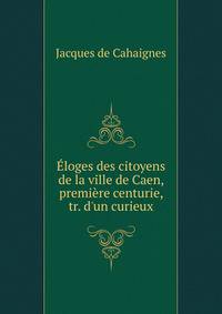 ?loges des citoyens de la ville de Caen, premi?re centurie, tr. d'un curieux