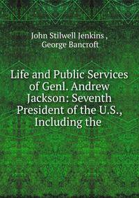 Life and Public Services of Genl. Andrew Jackson: Seventh President of the U.S., Including the .