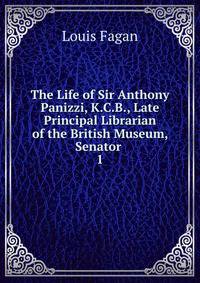The Life of Sir Anthony Panizzi, K.C.B., Late Principal Librarian of the British Museum, Senator .. 1
