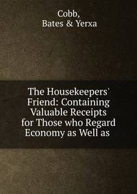 The Housekeepers' Friend: Containing Valuable Receipts for Those who Regard Economy as Well as .