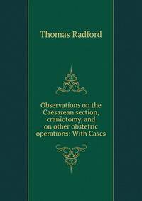 Observations on the Caesarean section, craniotomy, and on other obstetric operations: With Cases