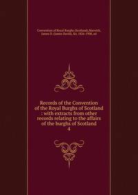 Records of the Convention of the Royal Burghs of Scotland : with extracts from other records relating to the affairs of the burghs of Scotland. 4