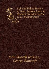 Life and Public Services of Genl. Andrew Jackson, Seventh President of the U. S.: Including the .