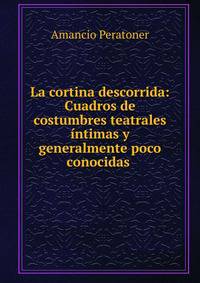 La cortina descorrida: Cuadros de costumbres teatrales ?ntimas y generalmente poco conocidas .