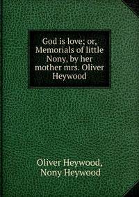 God is love; or, Memorials of little Nony, by her mother mrs. Oliver Heywood.