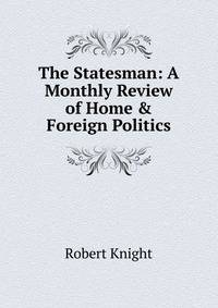 The Statesman: A Monthly Review of Home &amp; Foreign Politics