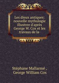 Les dieux antiques: nouvelle mythologie illustree d'apr?s George W. Cox et les travaux de la .