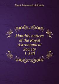 Monthly notices of the Royal Astronomical Society. 1-370