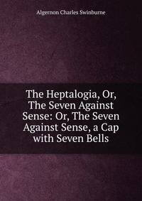 The Heptalogia, Or, The Seven Against Sense: Or, The Seven Against Sense, a Cap with Seven Bells