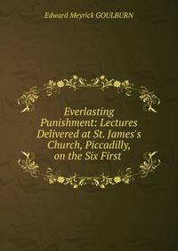 Everlasting Punishment: Lectures Delivered at St. James's Church, Piccadilly, on the Six First .