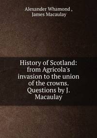History of Scotland: from Agricola's invasion to the union of the crowns. Questions by J. Macaulay