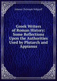 Greek Writers of Roman History: Some Reflections Upon the Authorities Used by Plutarch and Appianus