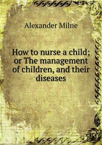 How to nurse a child; or The management of children, and their diseases