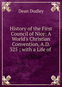 History of the First Council of Nice: A World's Christian Convention, A.D. 325 ; with a Life of .