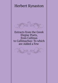 Extracts from the Greek Elegiac Poets, from Callinus to Callimachus: To which are Added a Few .