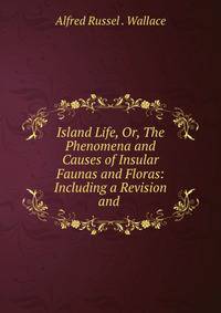 Island Life, Or, The Phenomena and Causes of Insular Faunas and Floras: Including a Revision and .
