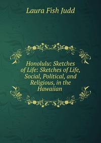 Honolulu: Sketches of Life: Sketches of Life, Social, Political, and Religious, in the Hawaiian .