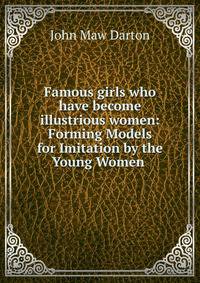 Famous girls who have become illustrious women: Forming Models for Imitation by the Young Women .