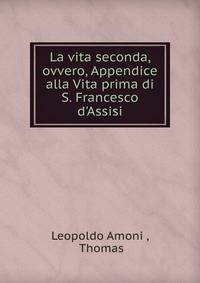 La vita seconda, ovvero, Appendice alla Vita prima di S. Francesco d'Assisi