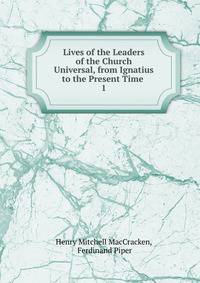 Lives of the Leaders of the Church Universal, from Ignatius to the Present Time .. 1