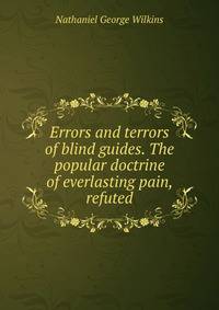 Errors and terrors of blind guides. The popular doctrine of everlasting pain, refuted