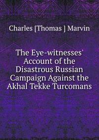 The Eye-witnesses' Account of the Disastrous Russian Campaign Against the Akhal Tekke Turcomans