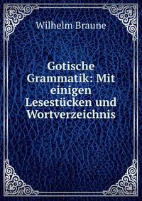Gotische Grammatik: Mit einigen Lesest?cken und Wortverzeichnis