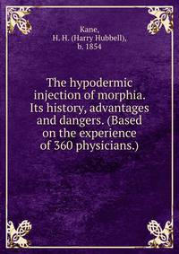 The hypodermic injection of morphia. Its history, advantages and dangers. (Based on the experience of 360 physicians.)