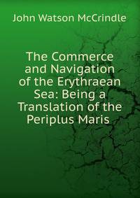 The Commerce and Navigation of the Erythraean Sea: Being a Translation of the Periplus Maris .