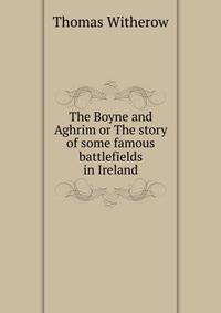 The Boyne and Aghrim or The story of some famous battlefields in Ireland