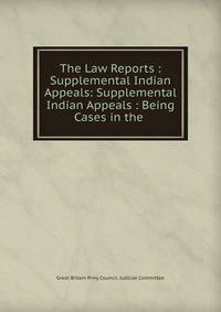 The Law Reports : Supplemental Indian Appeals: Supplemental Indian Appeals : Being Cases in the .