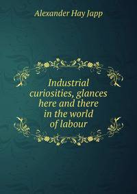 Industrial curiosities, glances here and there in the world of labour