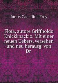 Flo?a, autore Griffholdo Knickknackio. Mit einer neuen Uebers. versehen und neu herausg. von Dr .
