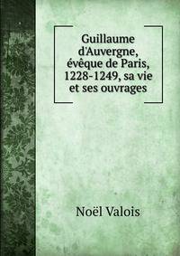 Guillaume d'Auvergne, ?v?que de Paris, 1228-1249, sa vie et ses ouvrages