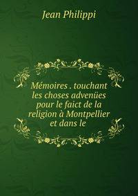 M?moires . touchant les choses adven?es pour le faict de la religion ? Montpellier et dans le .